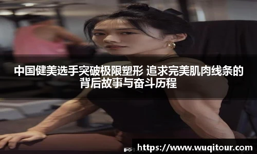 中国健美选手突破极限塑形 追求完美肌肉线条的背后故事与奋斗历程