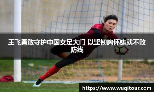 王飞勇敢守护中国女足大门 以坚韧胸怀铸就不败防线