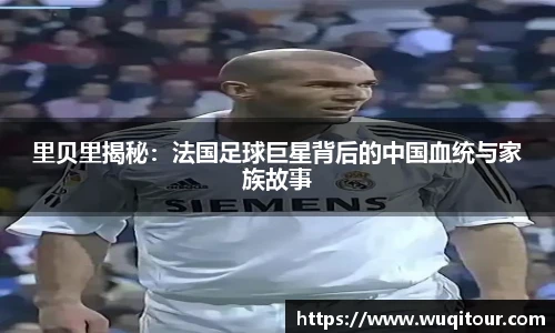 里贝里揭秘：法国足球巨星背后的中国血统与家族故事