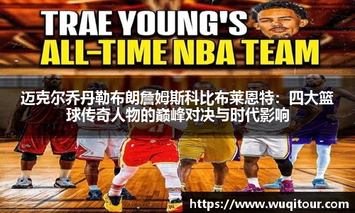 迈克尔乔丹勒布朗詹姆斯科比布莱恩特：四大篮球传奇人物的巅峰对决与时代影响