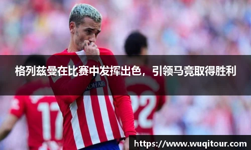 格列兹曼在比赛中发挥出色，引领马竞取得胜利