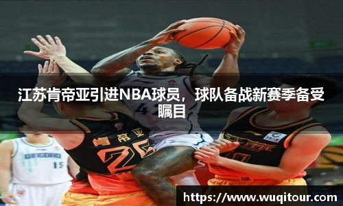 江苏肯帝亚引进NBA球员，球队备战新赛季备受瞩目
