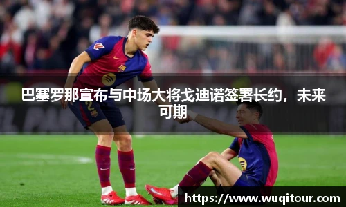 巴塞罗那宣布与中场大将戈迪诺签署长约，未来可期
