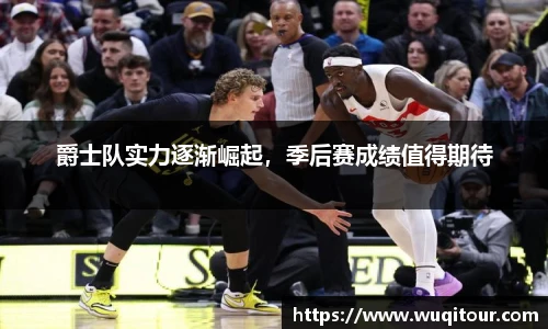 爵士队实力逐渐崛起，季后赛成绩值得期待