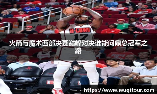 火箭与魔术西部决赛巅峰对决谁能问鼎总冠军之路
