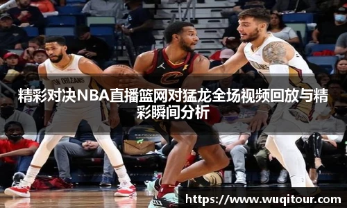 精彩对决NBA直播篮网对猛龙全场视频回放与精彩瞬间分析