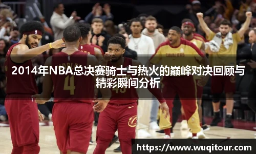2014年NBA总决赛骑士与热火的巅峰对决回顾与精彩瞬间分析