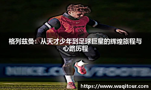 格列兹曼：从天才少年到足球巨星的辉煌旅程与心路历程