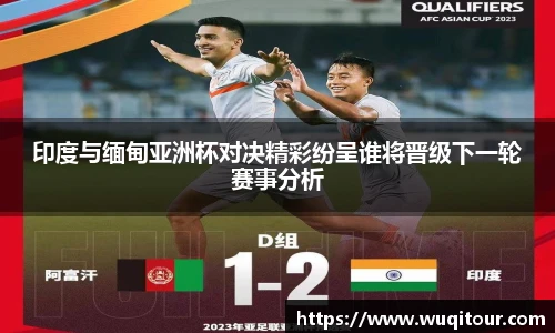 印度与缅甸亚洲杯对决精彩纷呈谁将晋级下一轮赛事分析