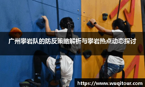广州攀岩队的防反策略解析与攀岩热点动态探讨